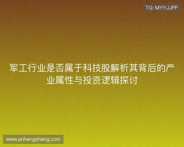 军工行业是否属于科技股解析其背后的产业属性与投资逻辑探讨