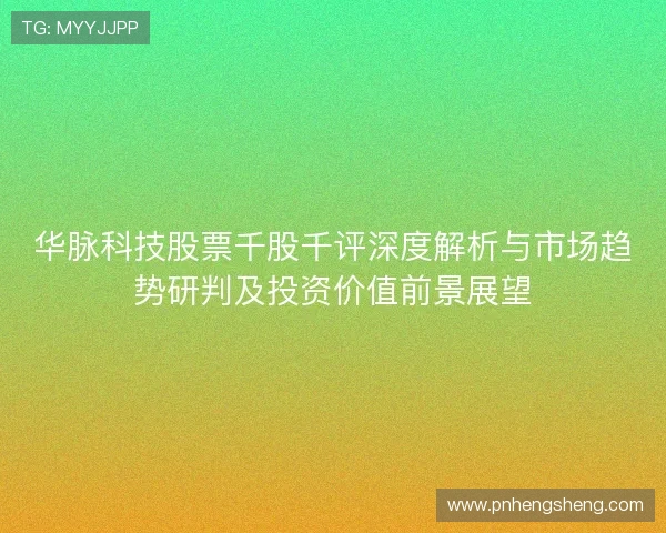 华脉科技股票千股千评深度解析与市场趋势研判及投资价值前景展望